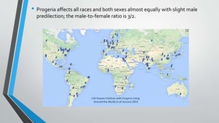 • Progeria affects all races and both sexes almost equally with slight male
predilection; the male-to-female ratio is 3/2.
 