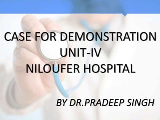 CASE FOR DEMONSTRATION
UNIT-IV
NILOUFER HOSPITAL
BY DR.PRADEEP SINGH
 