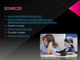  www.medicalnewstoday.com
 http://healthmad.com/conditions-and-
  diseases/progeria-the-80-year-old-children/
 Hayley’s page.
 www.mayoclinic.com
 Google images.
 www.youtube.com
 