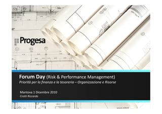 Forum Day (Risk & Performance Management)
Priorità per la finanza e la tesoreria – Organizzazione e Risorse

Mantova 1 Dicembre 2010
Crotti Riccardo
 