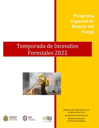 0
Programa
Especial de
Manejo del
Fuego
Gobierno del Estado de Veracruz
de Ignacio de la Llave
Secretaría de Protección Civil
Dirección General de
Prevención de Riesgos
Temporada de Incendios
Forestales 2022
 