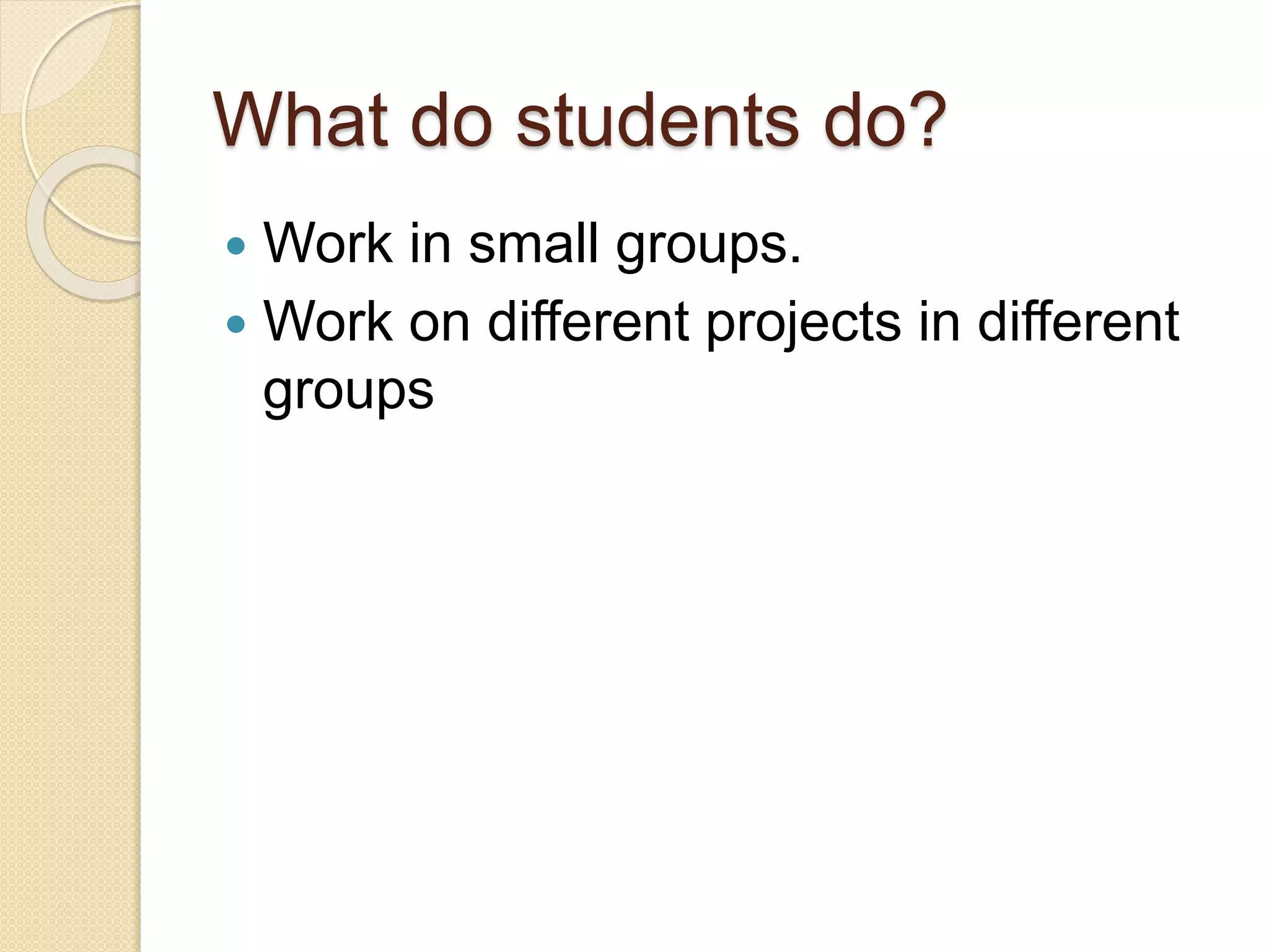 What do students do?
 Work in small groups.
 Work on different projects in different
groups
 