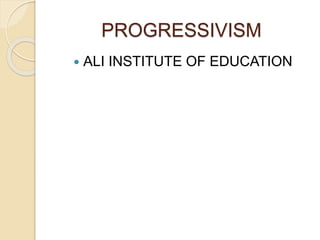 PROGRESSIVISM
 ALI INSTITUTE OF EDUCATION
 