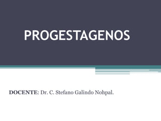 PROGESTAGENOS
DOCENTE: Dr. C. Stefano Galindo Nohpal.
 