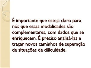 É importante que esteja claro para
nós que essas modalidades são
complementares, com dados que se
enriquecem. É preciso analisá-las e
traçar novos caminhos de superação
de situações de dificuldade.
 