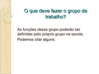 O que deve fazer o grupo de
            trabalho?

As funções desse grupo poderão ser
definidas pelo próprio grupo na escola.
Podemos citar alguns:
 