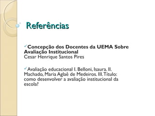 Referências

Concepção   dos Docentes da UEMA Sobre
Avaliação Institucional
Cesar Henrique Santos Pires

Avaliaçãoeducacional I. Belloni, Isaura. II.
Machado, Maria Aglaê de Medeiros. III. Título:
como desenvolver a avaliação institucional da
escola?
 