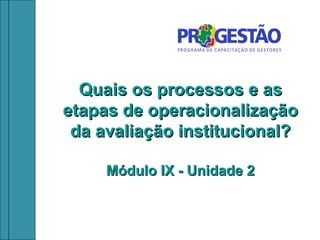 Quais os processos e as
etapas de operacionalização
 da avaliação institucional?

     Módulo IX - Unidade 2
 