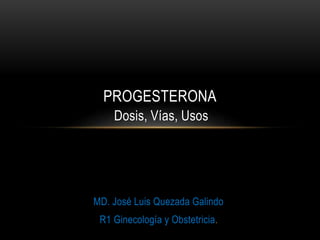 PROGESTERONA 
Dosis, Vías, Usos 
MD. José Luis Quezada Galindo 
R1 Ginecología y Obstetricia. 
 