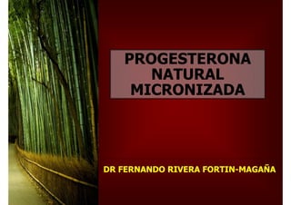 PROGESTERONA
      NATURAL
    MICRONIZADA




DR FERNANDO RIVERA FORTIN-MAGAÑA
 