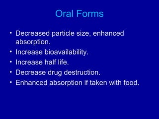 Oral Forms
• Decreased particle size, enhanced
absorption.
• Increase bioavailability.
• Increase half life.
• Decrease drug destruction.
• Enhanced absorption if taken with food.
 