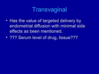 Transvaginal
• Has the value of targeted delivery by
endometrial diffusion with minimal side
effects as been mentioned.
• ??? Serum level of drug, tissue???
 