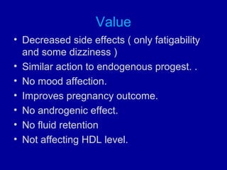 Value
• Decreased side effects ( only fatigability
and some dizziness )
• Similar action to endogenous progest. .
• No mood affection.
• Improves pregnancy outcome.
• No androgenic effect.
• No fluid retention
• Not affecting HDL level.
 