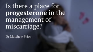 Is there a place for
progesterone in the
management of
miscarriage?
Dr Matthew Prior
1
 