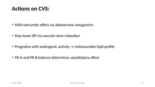 Dr.shankar Gejji 18
Actions on CVS:
• Mild natriuretic effect via aldosterone antagonism
• May lower BP via vascular tone relaxation
• Progestins with androgenic activity → Unfavourable lipid profile
• PR-A and PR-B balance determines vasodilatory effect
01-07-2025
 