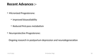 Dr.shankar Gejji 24
Recent Advances :-
• Micronized Progesterone:
• Improved bioavailability
• Reduced first-pass metabolism
• Neuroprotective Progesterone:
Ongoing research in postpartum depression and neurodegeneration
01-07-2025
 