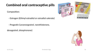 Dr.shankar Gejji 32
Combined oral contraceptive pills
Composition:
- Estrogen (Ethinyl estradiol or estradiol valerate)
- Progestin (Levonorgestrel, norethisterone,
desogestrel, drospirenone)
01-07-2025
 