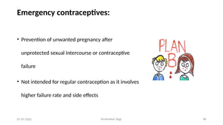 Dr.shankar Gejji 38
Emergency contraceptives:
• Prevention of unwanted pregnancy after
unprotected sexual intercourse or contraceptive
failure
• Not intended for regular contraception as it involves
higher failure rate and side effects
01-07-2025
 