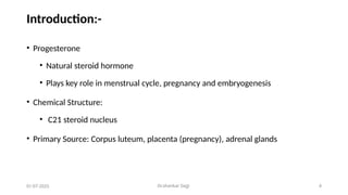 Dr.shankar Gejji 4
Introduction:-
• Progesterone
• Natural steroid hormone
• Plays key role in menstrual cycle, pregnancy and embryogenesis
• Chemical Structure:
• C21 steroid nucleus
• Primary Source: Corpus luteum, placenta (pregnancy), adrenal glands
01-07-2025
 