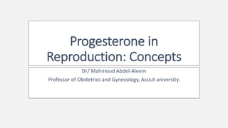 Progesterone in
Reproduction: Concepts
Dr/ Mahmoud Abdel-Aleem
Professor of Obstetrics and Gynecology, Assiut university.
 
