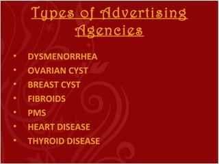 Types of Advertising
Agencies
• DYSMENORRHEA
• OVARIAN CYST
• BREAST CYST
• FIBROIDS
• PMS
• HEART DISEASE
• THYROID DISEASE
 