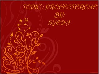 TOPIC : PROGESTERONE
BY:
SYEDA
 