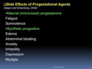 Natural (micronized) progesterone 
Fatigue 
Somnolence 
Synthetic progestins 
Edema 
Abdominal bloating 
Anxiety 
Irritability 
Depression 
Myalgia 
Side Effects of Progestational Agents (Apgar and Greenberg, 2000) 
Aboubakr Elnashar 
 