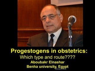 Progestogens in obstetrics:
Which type and route????
Aboubakr Elnashar
Benha university, EgyptAboubakrElnashar
 