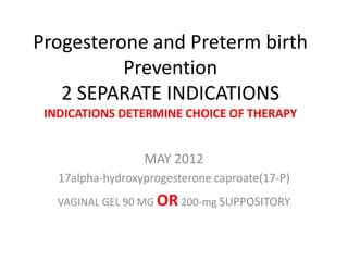 Progesterone and Preterm birth
          Prevention
   2 SEPARATE INDICATIONS
 INDICATIONS DETERMINE CHOICE OF THERAPY


                  MAY 2012
   17alpha-hydroxyprogesterone caproate(17-P)
   VAGINAL GEL 90 MG OR 200-mg SUPPOSITORY
 