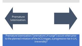Premature luteinization (“premature LH surge”) occurs when prior
to the plannedinitiation of the hCG trigger, a progressive rise in LH,
irreversibly?
Premature
luteinization.
 