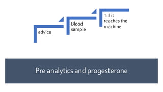 Pre analytics and progesterone
advice
Blood
sample
Till it
reaches the
machine
 