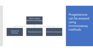 Progesterone
can be assayed
using
immunoassay
methods
which involves
detection techniques
radioactive
intensity,
Fluorescence and Chemiluminescence
 