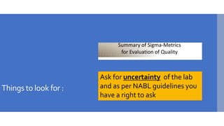 Things to look for :
Ask for uncertainty of the lab
and as per NABL guidelines you
have a right to ask
 