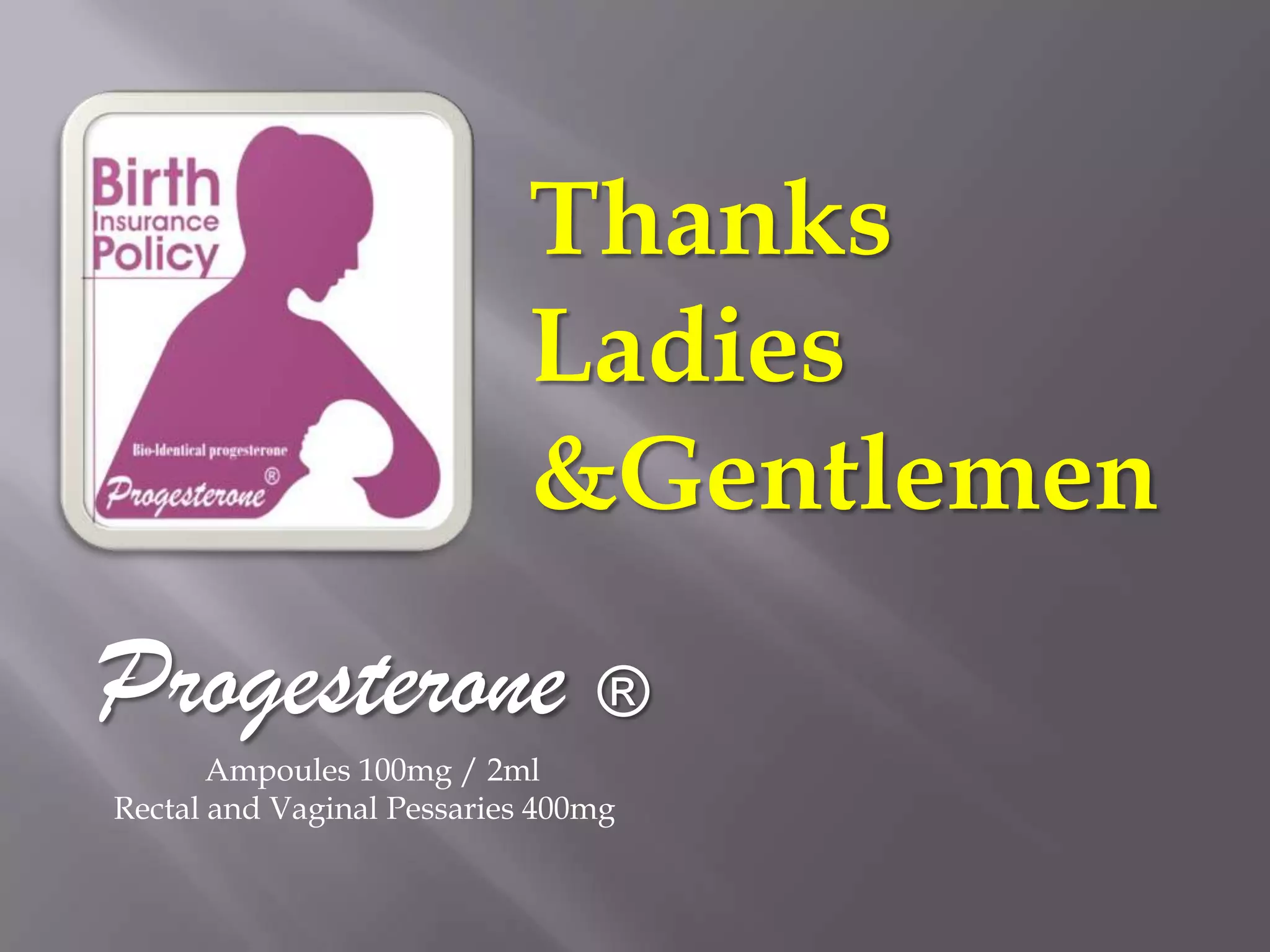           INDICATIONS & DOSAGE:Recurrent miscarriage & threatened Abortion:Luteal phase defects may lead to recurrent miscarriage Which may be due to several causes like chromosomal, structural, Immunological or Hormonal cause which is the most common one. dose:starting with single daily intramuscular (100mg) then Progesterone 400mg rectal or vaginal pessary till 8th - 16th week of pregnancy as the placental progesterone secretion is stabilized.
