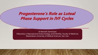 Dr.Marzieh Zamaniyan
Fellowship in Reproductive Endocrinology and Infertility, Faculty of Medicine,
Mazandaran University of Medical Sciences, Sari, Iran.
Progesterone's Role as Luteal
Phase Support in IVF Cycles
 