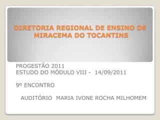 DIRETORIA REGIONAL DE ENSINO DE MIRACEMA DO TOCANTINS PROGESTÃO 2011  ESTUDO DO MÓDULO VIII -  14/09/2011 9º ENCONTRO  AUDITÓRIO  MARIA IVONE ROCHA MILHOMEM 