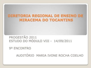 DIRETORIA REGIONAL DE ENSINO DE MIRACEMA DO TOCANTINS PROGESTÃO 2011  ESTUDO DO MÓDULO VIII -  14/09/2011 9º ENCONTRO  AUDITÓRIO  MARIA IVONE ROCHA COELHO 