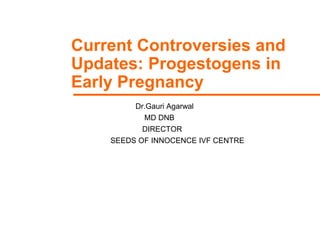 GDS_70000_Title_v1 1
Current Controversies and
Updates: Progestogens in
Early Pregnancy
Dr.Gauri Agarwal
MD DNB
DIRECTOR
SEEDS OF INNOCENCE IVF CENTRE
 