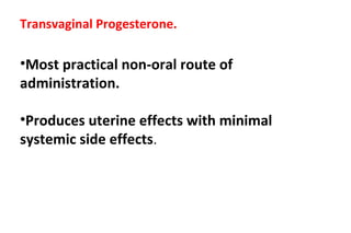 Transvaginal Progesterone.
•Most practical non-oral route of
administration.
•Produces uterine effects with minimal
systemic side effects.
 