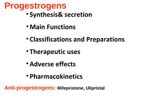 Progestrogens
•Synthesis& secretion
•Main Functions
•Classifications and Preparations
•Therapeutic uses
•Adverse effects
•Pharmacokinetics
Anti-progestrogens: Mifepristone, Ulipristal
 