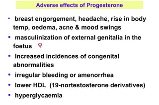 Adverse effects of Progesterone
• breast engorgement, headache, rise in body
temp, oedema, acne & mood swings
• masculinization of external genitalia in the
foetus
• Increased incidences of congenital
abnormalities
• irregular bleeding or amenorrhea
• lower HDL (19-nortestosterone derivatives)
• hyperglycaemia
 