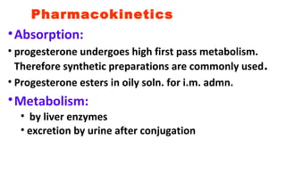 Pharmacokinetics
•Absorption:
• progesterone undergoes high first pass metabolism.
Therefore synthetic preparations are commonly used.
• Progesterone esters in oily soln. for i.m. admn.
•Metabolism:
• by liver enzymes
• excretion by urine after conjugation
 