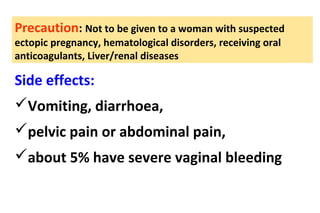 Side effects:
Vomiting, diarrhoea,
pelvic pain or abdominal pain,
about 5% have severe vaginal bleeding
Precaution: Not to be given to a woman with suspected
ectopic pregnancy, hematological disorders, receiving oral
anticoagulants, Liver/renal diseases
 