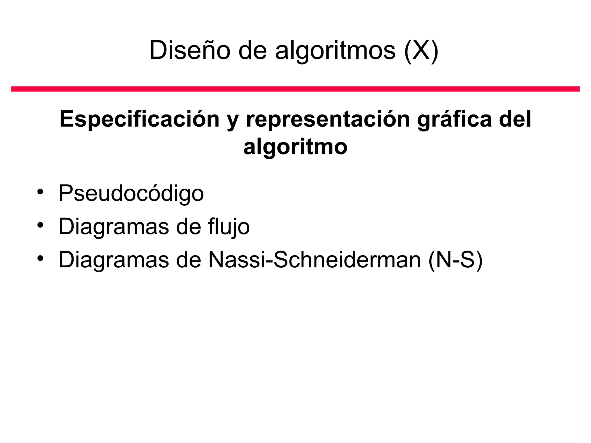 Diseño de algoritmos (X)   Pseudocódigo Diagramas de flujo Diagramas de Nassi-Schneiderman (N-S) Especificación y representación gráfica del algoritmo 