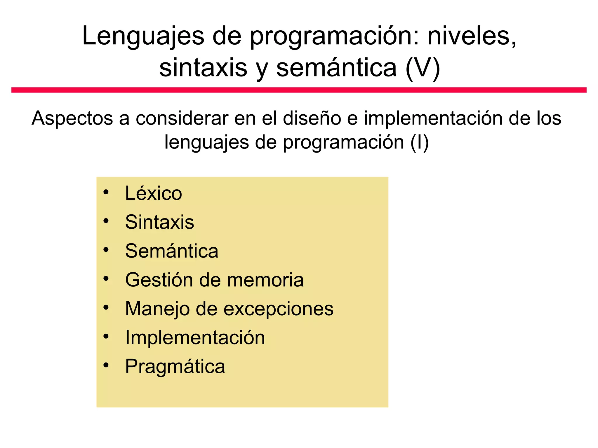 Lenguajes de programación: niveles, sintaxis y semántica (V) Aspectos a considerar en el diseño e implementación de los lenguajes de programación (I) Léxico Sintaxis Semántica Gestión de memoria Manejo de excepciones Implementación  Pragmática 