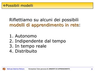 Possibili modelli Riflettiamo su alcuni dei possibili  modelli di apprendimento in rete :  1. Autonomo  2. Indipendente dal tempo  3. In tempo reale  4. Distribuito 