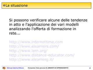 La situazione Si possono verificare alcune delle tendenze in atto e l'applicazione dei vari modelli analizzando l'offerta di formazione in rete...  http://www.internettime.com   http://www.elearners.com/   http://www.lern.org/   http://www.distance-educator.com/   http://www.elearning.it/ 