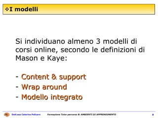 I modelli Si individuano almeno 3 modelli di corsi online, secondo le definizioni di Mason e Kaye:  -  Content & support   -  Wrap around   -  Modello integrato 