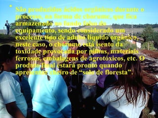São produzidos ácidos orgânicos durante o processo, na forma de chorume, que fica armazenado no fundo falso do equipamento, sendo considerado um excelente tipo de adubo líquido orgânico, neste caso, o chorume está isento da toxidade provocada por pilhas, materiais ferrosos, embalagens de agrotóxicos, etc. O produto final estará pronto quando apresentar cheiro de “solo de floresta”. 