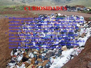 CURIOSIDADES O Decompositor reduz 95% do peso e 213% do volume de resíduos transportados para os aterros sanitários, consequentemente diminuição dos mesmos, dos materiais orgânicos geradores do chorume e gases, aumentando sua vida útil; Em residências de 5 a 6 pessoas e onde houver uma certa disciplina contra o desperdício, o Decompositor com capacidade de 200 litros levará cerca de 7 meses para atingir sua cota máxima, nesse período teremos colocado em 